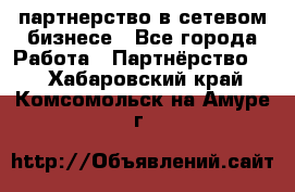 партнерство в сетевом бизнесе - Все города Работа » Партнёрство   . Хабаровский край,Комсомольск-на-Амуре г.